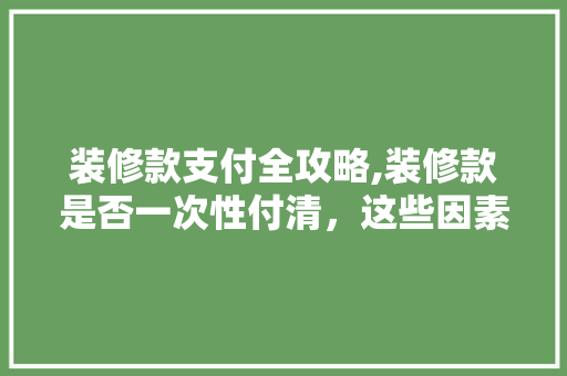 装修款支付全攻略,装修款是否一次性付清，这些因素你考虑了吗 现代风格装饰