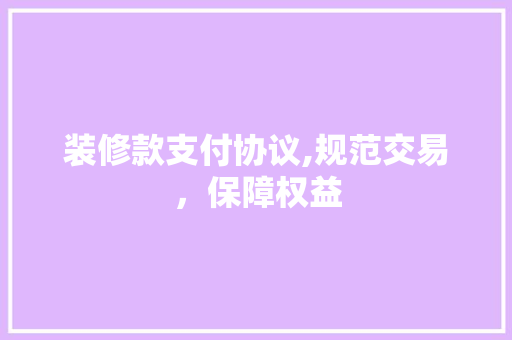装修款支付协议,规范交易，保障权益 室内设计