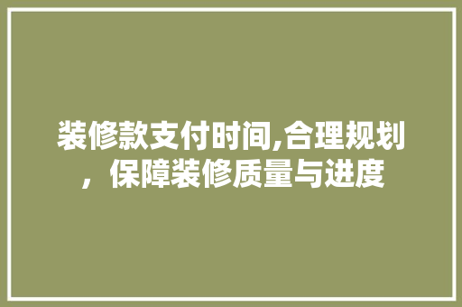 装修款支付时间,合理规划，保障装修质量与进度 现代风格装饰
