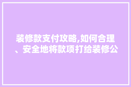 装修款支付攻略,如何合理、安全地将款项打给装修公司 中式风格装饰