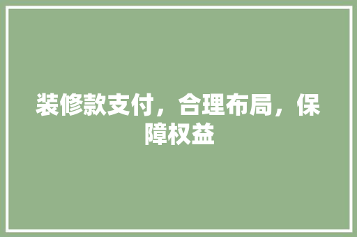 装修款支付，合理布局，保障权益 现代风格装饰