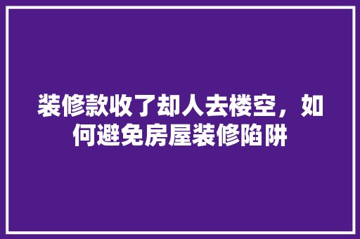 装修款收了却人去楼空，如何避免房屋装修陷阱 室内设计