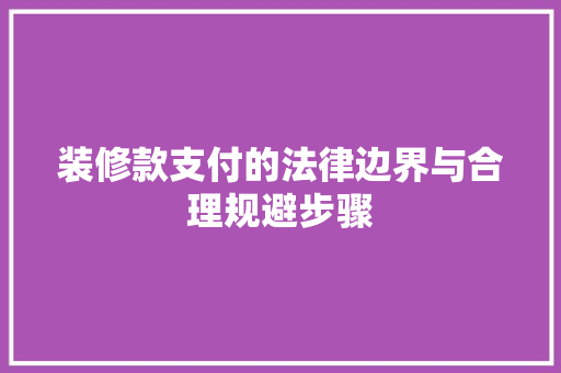 装修款支付的法律边界与合理规避步骤 现代风格装饰