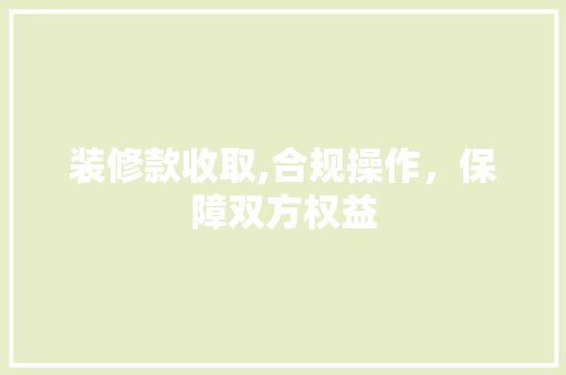 装修款收取,合规操作，保障双方权益 软装设计