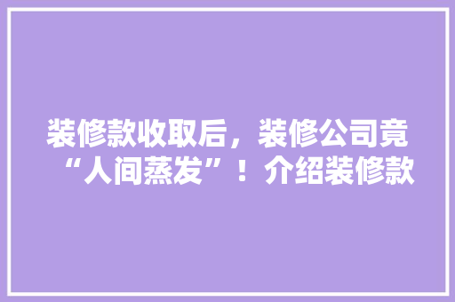 装修款收取后，装修公司竟“人间蒸发”！介绍装修款背后的真相 现代风格装饰
