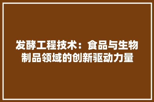 发酵工程技术：食品与生物制品领域的创新驱动力量 卧室装修