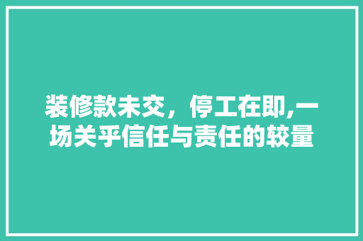 装修款未交，停工在即,一场关乎信任与责任的较量 卧室装修