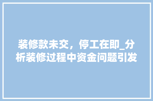 装修款未交，停工在即_分析装修过程中资金问题引发的困境 软装设计