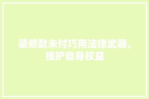 装修款未付巧用法律武器，维护自身权益 木雕艺术
