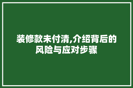 装修款未付清,介绍背后的风险与应对步骤 地板材料