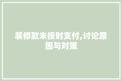 装修款未按时支付,讨论原因与对策 家居装修