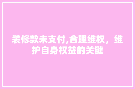 装修款未支付,合理维权，维护自身权益的关键 现代风格装饰