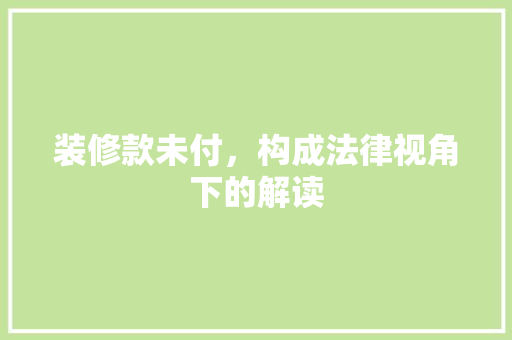 装修款未付，构成法律视角下的解读 家居装修