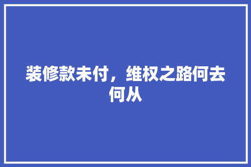 装修款未付，维权之路何去何从 木雕艺术