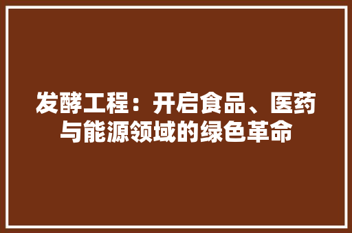 发酵工程：开启食品、医药与能源领域的绿色革命 卧室装修