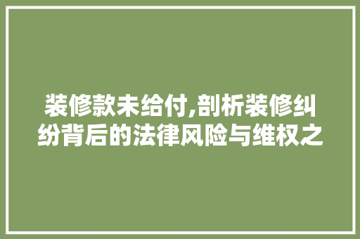 装修款未给付,剖析装修纠纷背后的法律风险与维权之路 室内设计