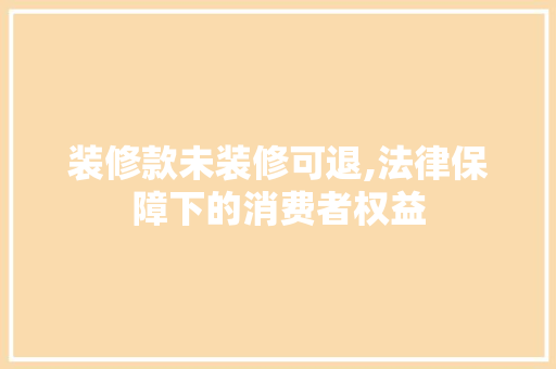 装修款未装修可退,法律保障下的消费者权益 家居装修