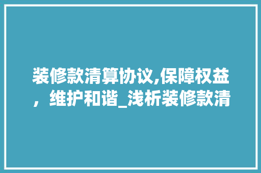 装修款清算协议,保障权益，维护和谐_浅析装修款清算的关键要素 客厅装修