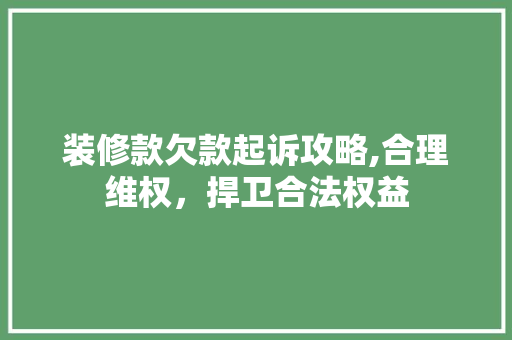 装修款欠款起诉攻略,合理维权，捍卫合法权益