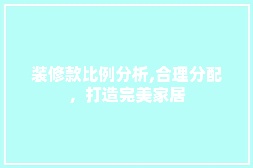 装修款比例分析,合理分配，打造完美家居 家居装修