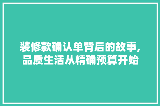 装修款确认单背后的故事,品质生活从精确预算开始 中式风格装饰