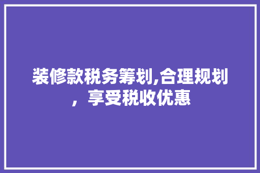 装修款税务筹划,合理规划，享受税收优惠 客厅装修