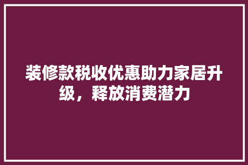 装修款税收优惠助力家居升级，释放消费潜力 地板材料