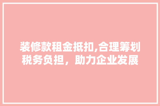 装修款租金抵扣,合理筹划税务负担，助力企业发展 中式风格装饰