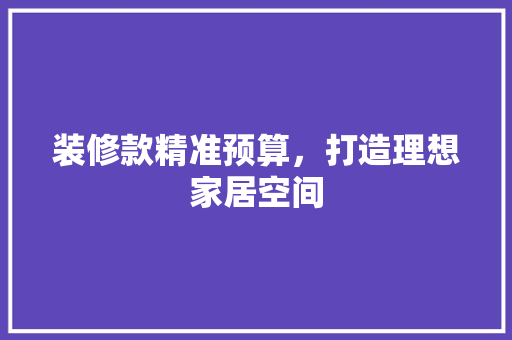 装修款精准预算，打造理想家居空间 客厅装修