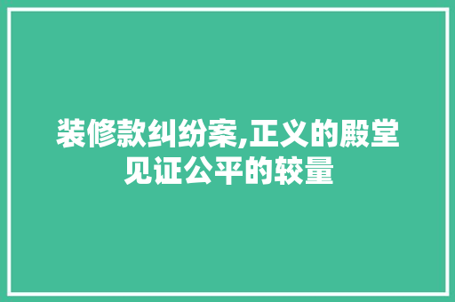 装修款纠纷案,正义的殿堂见证公平的较量