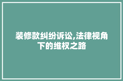 装修款纠纷诉讼,法律视角下的维权之路 木雕艺术
