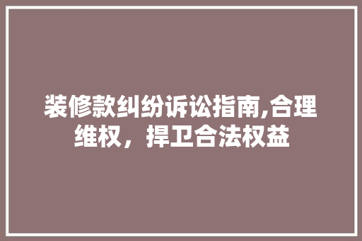 装修款纠纷诉讼指南,合理维权，捍卫合法权益 现代风格装饰