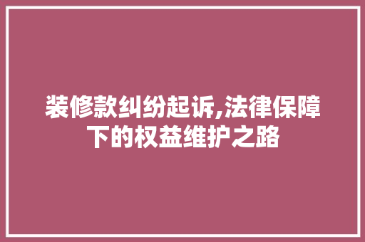 装修款纠纷起诉,法律保障下的权益维护之路
