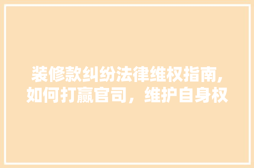 装修款纠纷法律维权指南,如何打赢官司，维护自身权益 卧室装修