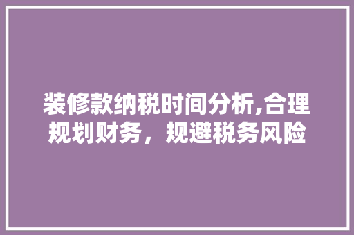 装修款纳税时间分析,合理规划财务，规避税务风险