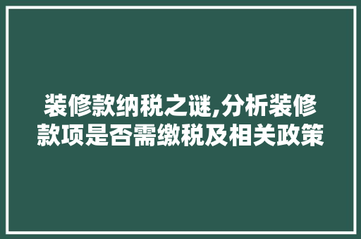 装修款纳税之谜,分析装修款项是否需缴税及相关政策