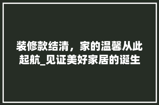 装修款结清，家的温馨从此起航_见证美好家居的诞生 家居装修