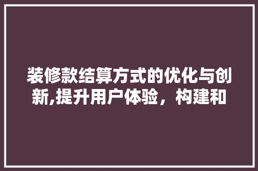装修款结算方式的优化与创新,提升用户体验，构建和谐装修生态 家居装修