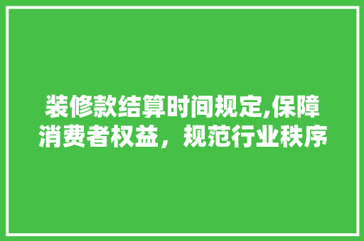 装修款结算时间规定,保障消费者权益，规范行业秩序 地板材料