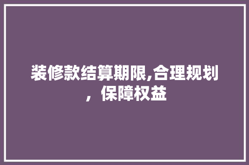 装修款结算期限,合理规划，保障权益 现代风格装饰