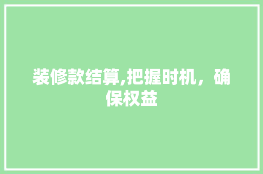 装修款结算,把握时机，确保权益 客厅装修