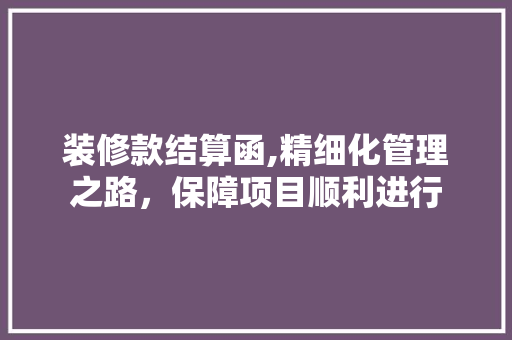装修款结算函,精细化管理之路，保障项目顺利进行 木雕艺术