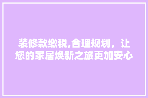 装修款缴税,合理规划，让您的家居焕新之旅更加安心 软装设计