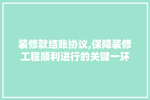 装修款结账协议,保障装修工程顺利进行的关键一环 现代风格装饰
