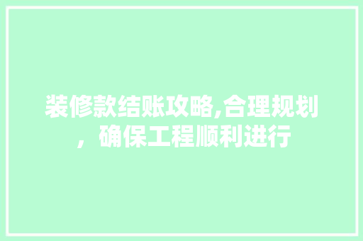装修款结账攻略,合理规划，确保工程顺利进行 现代风格装饰