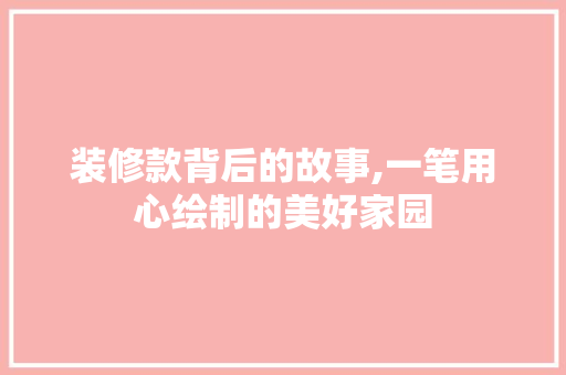 装修款背后的故事,一笔用心绘制的美好家园 室内设计