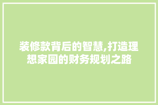 装修款背后的智慧,打造理想家园的财务规划之路 家居装修