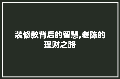 装修款背后的智慧,老陈的理财之路 木雕艺术
