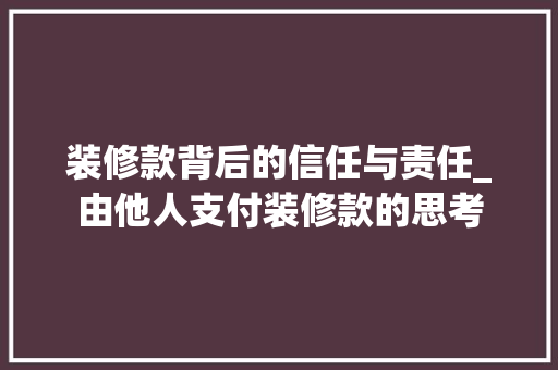 装修款背后的信任与责任_由他人支付装修款的思考 客厅装修