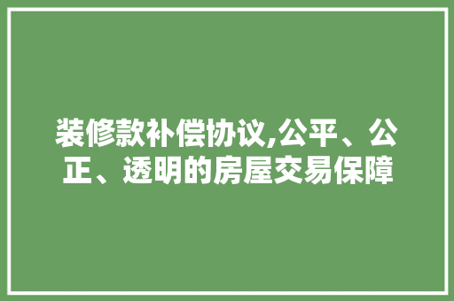 装修款补偿协议,公平、公正、透明的房屋交易保障 软装设计